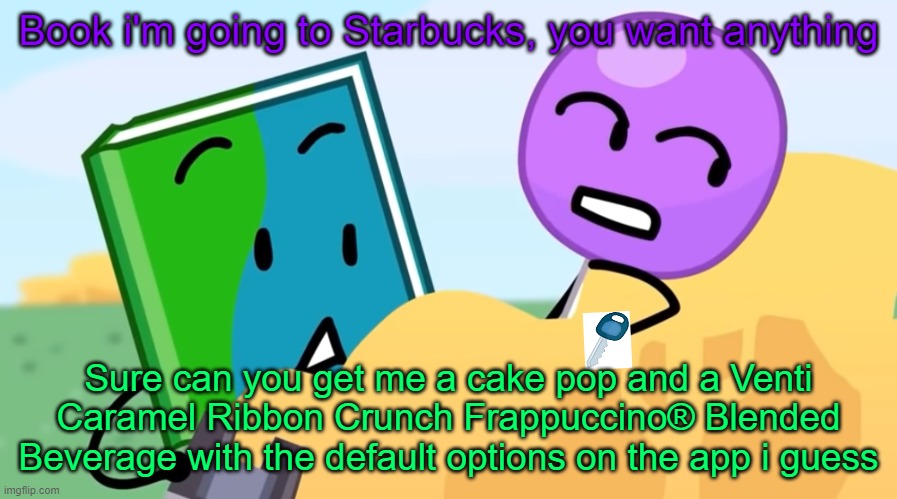 Lollipop gets starbucks | Book i'm going to Starbucks, you want anything; Sure can you get me a cake pop and a Venti Caramel Ribbon Crunch Frappuccino® Blended Beverage with the default options on the app i guess | image tagged in you exhaust me / | made w/ Imgflip meme maker