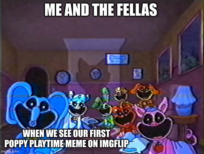 Smiling Critters Group Smile | ME AND THE FELLAS WHEN WE SEE OUR FIRST POPPY PLAYTIME MEME ON IMGFLIP | image tagged in smiling critters group smile | made w/ Imgflip meme maker