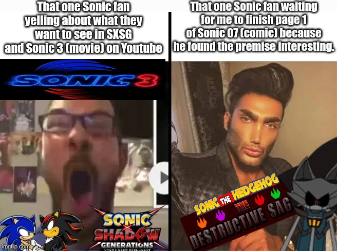 Average X fan vs average X enjoyer | That one Sonic fan yelling about what they want to see in SXSG and Sonic 3 (movie) on Youtube; That one Sonic fan waiting for me to finish page 1 of Sonic 07 (comic) because he found the premise interesting. | image tagged in average x fan vs average x enjoyer | made w/ Imgflip meme maker