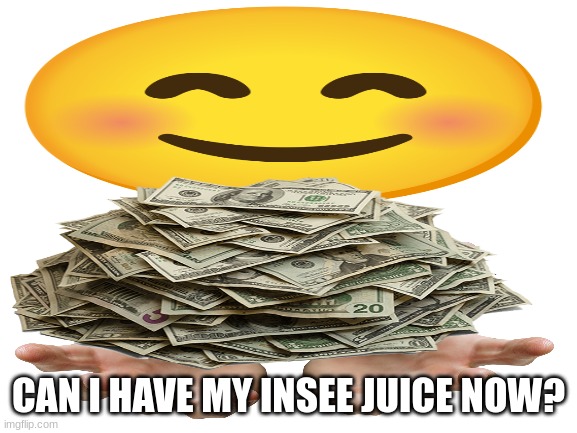 CAN I HAVE MY INSEE JUICE NOW? | made w/ Imgflip meme maker