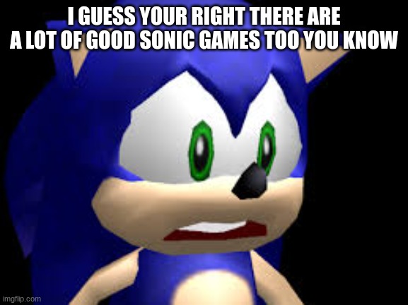 I GUESS YOUR RIGHT THERE ARE A LOT OF GOOD SONIC GAMES TOO YOU KNOW | made w/ Imgflip meme maker