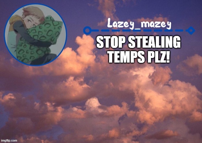 :troll: | STOP STEALING TEMPS PLZ! | image tagged in mazy lazy | made w/ Imgflip meme maker