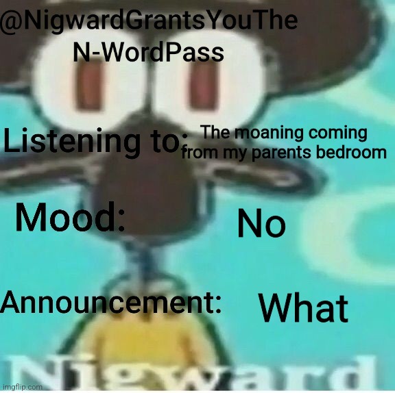 NigwardGrantsYouTheN-WordPass announcement | The moaning coming from my parents bedroom; No; What | image tagged in nigwardgrantsyouthen-wordpass announcement | made w/ Imgflip meme maker