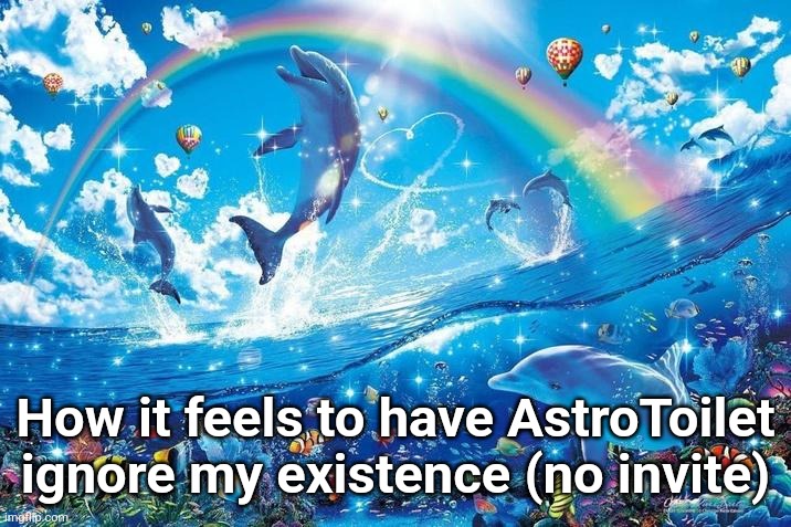 Fuck I jinxed it | How it feels to have AstroToilet ignore my existence (no invite) | image tagged in happy dolphin rainbow | made w/ Imgflip meme maker