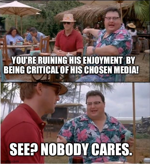 Fanboys: | YOU'RE RUINING HIS ENJOYMENT  BY BEING CRITICAL OF HIS CHOSEN MEDIA! SEE? NOBODY CARES. | image tagged in memes,see nobody cares | made w/ Imgflip meme maker
