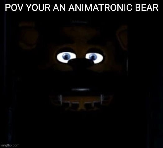 freddy face | POV YOUR AN ANIMATRONIC BEAR | image tagged in freddy face | made w/ Imgflip meme maker