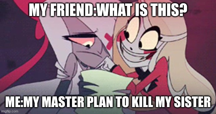 charlie and vaggie | MY FRIEND:WHAT IS THIS? ME:MY MASTER PLAN TO KILL MY SISTER | image tagged in charlie and vaggie | made w/ Imgflip meme maker
