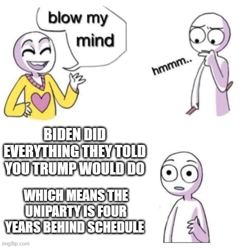 blow my mind | BIDEN DID EVERYTHING THEY TOLD YOU TRUMP WOULD DO; WHICH MEANS THE UNIPARTY IS FOUR YEARS BEHIND SCHEDULE | image tagged in blow my mind,democrats,republicans | made w/ Imgflip meme maker