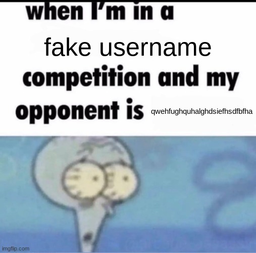Me when I'm in a .... competition and my opponent is ..... | fake username; qwehfughquhalghdsiefhsdfbfha | image tagged in me when i'm in a competition and my opponent is | made w/ Imgflip meme maker