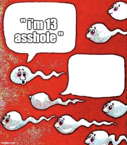 Sperm talk | " i'm 13 asshole " | image tagged in sperm talk | made w/ Imgflip meme maker