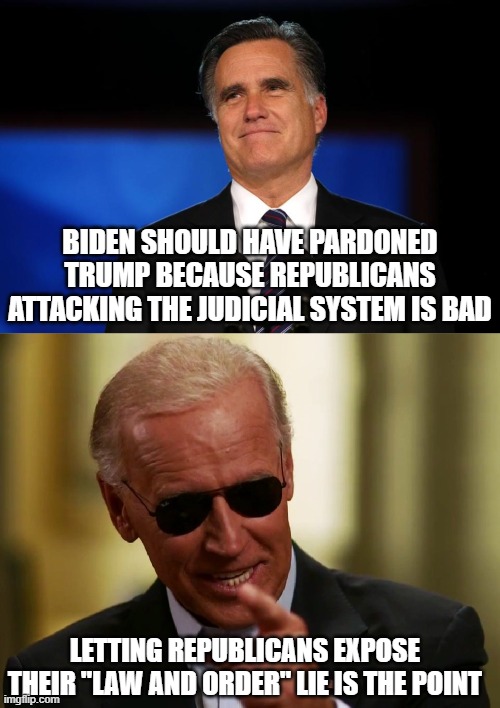 Why won't Biden save the Republicans from themselves?!? | BIDEN SHOULD HAVE PARDONED TRUMP BECAUSE REPUBLICANS ATTACKING THE JUDICIAL SYSTEM IS BAD; LETTING REPUBLICANS EXPOSE THEIR "LAW AND ORDER" LIE IS THE POINT | image tagged in mitt romney,cool joe biden,trump is a criminal,republicans are traitors,fake patriots | made w/ Imgflip meme maker