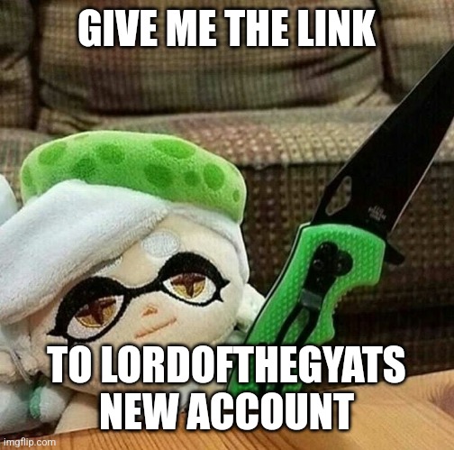 Lol | GIVE ME THE LINK; TO LORDOFTHEGYATS NEW ACCOUNT | image tagged in marie plush with a knife | made w/ Imgflip meme maker
