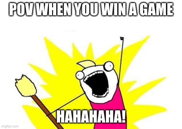 haha | POV WHEN YOU WIN A GAME; HAHAHAHA! | image tagged in memes,x all the y | made w/ Imgflip meme maker