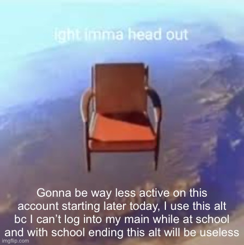 Gonna be way less active on this account starting later today, I use this alt bc I can’t log into my main while at school and with school ending this alt will be useless | made w/ Imgflip meme maker