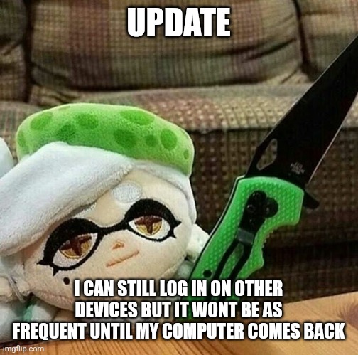 Marie plush with a knife | UPDATE; I CAN STILL LOG IN ON OTHER DEVICES BUT IT WONT BE AS FREQUENT UNTIL MY COMPUTER COMES BACK | image tagged in marie plush with a knife | made w/ Imgflip meme maker