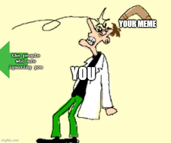 boomerang hit head | YOUR MEME YOU the people who are ignoring you | image tagged in boomerang hit head | made w/ Imgflip meme maker