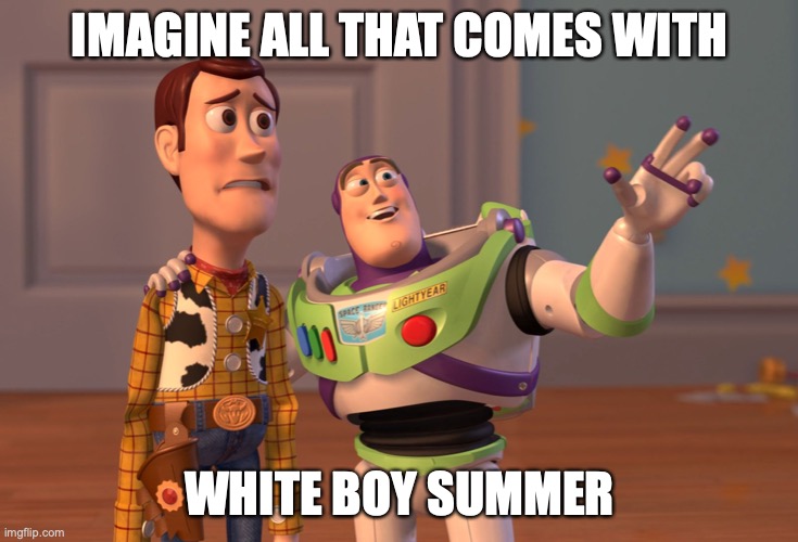 white boy summer | IMAGINE ALL THAT COMES WITH; WHITE BOY SUMMER | image tagged in memes,x x everywhere | made w/ Imgflip meme maker