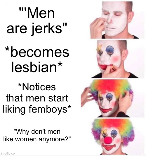 Joke | "'Men are jerks"; *becomes lesbian*; *Notices that men start liking femboys*; "Why don't men like women anymore?" | image tagged in memes,clown applying makeup | made w/ Imgflip meme maker