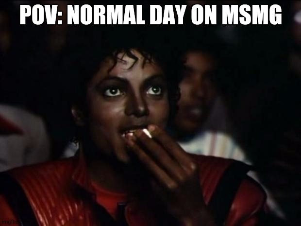 Michael Jackson Popcorn | POV: NORMAL DAY ON MSMG | image tagged in memes,michael jackson popcorn | made w/ Imgflip meme maker