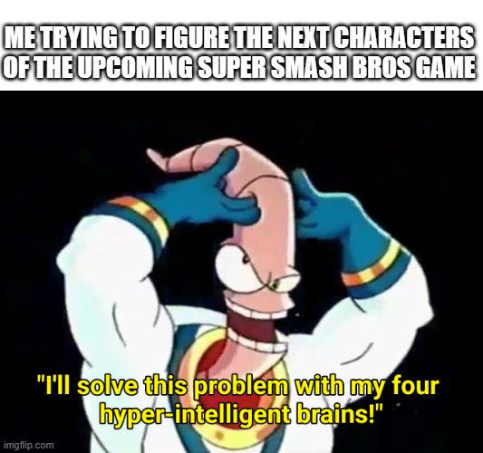 this template is illegally underrated | ME TRYING TO FIGURE THE NEXT CHARACTERS OF THE UPCOMING SUPER SMASH BROS GAME | image tagged in i'll solve this problem with my four hyper-intelligent brains,super smash bros,nintendo,nintendo switch,thinking | made w/ Imgflip meme maker