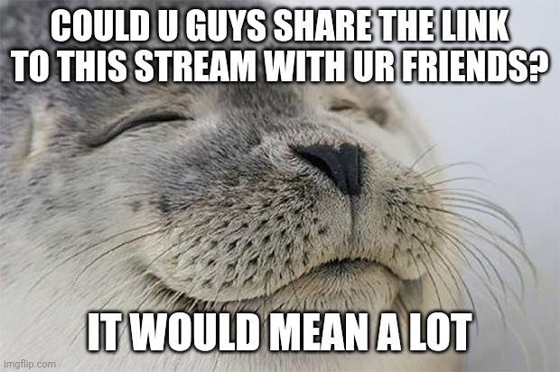 This does not count as upvote begging | COULD U GUYS SHARE THE LINK TO THIS STREAM WITH UR FRIENDS? IT WOULD MEAN A LOT | image tagged in memes,satisfied seal,meme,funny,funny memes,funny meme | made w/ Imgflip meme maker