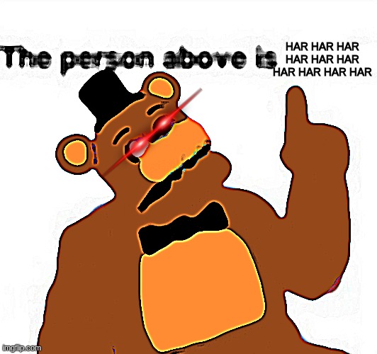 the person above fnaf | HAR HAR HAR HAR HAR HAR HAR HAR HAR HAR | image tagged in the person above fnaf | made w/ Imgflip meme maker