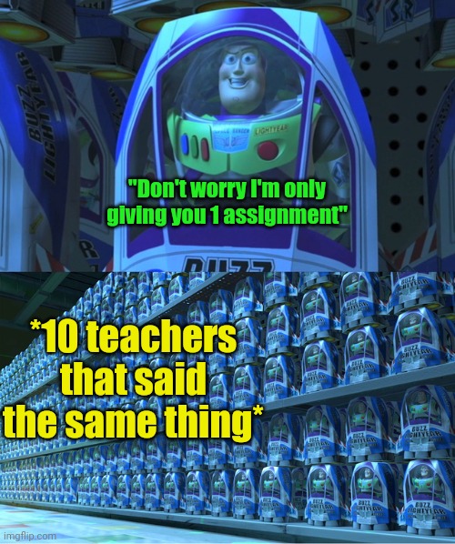 Buzz lightyear clones | "Don't worry I'm only giving you 1 assignment" *10 teachers that said the same thing* | image tagged in buzz lightyear clones | made w/ Imgflip meme maker