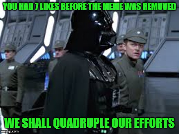 YOU HAD 7 LIKES BEFORE THE MEME WAS REMOVED WE SHALL QUADRUPLE OUR EFFORTS | made w/ Imgflip meme maker