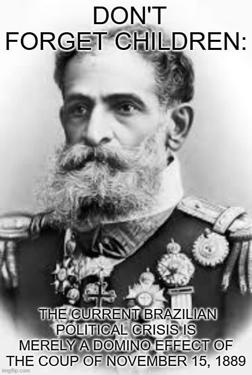 Meet Manuel Deodoro da Fonseca, biggest simp in Brazil | DON'T FORGET CHILDREN:; THE CURRENT BRAZILIAN POLITICAL CRISIS IS MERELY A DOMINO EFFECT OF THE COUP OF NOVEMBER 15, 1889 | image tagged in political meme,politics,right wing | made w/ Imgflip meme maker