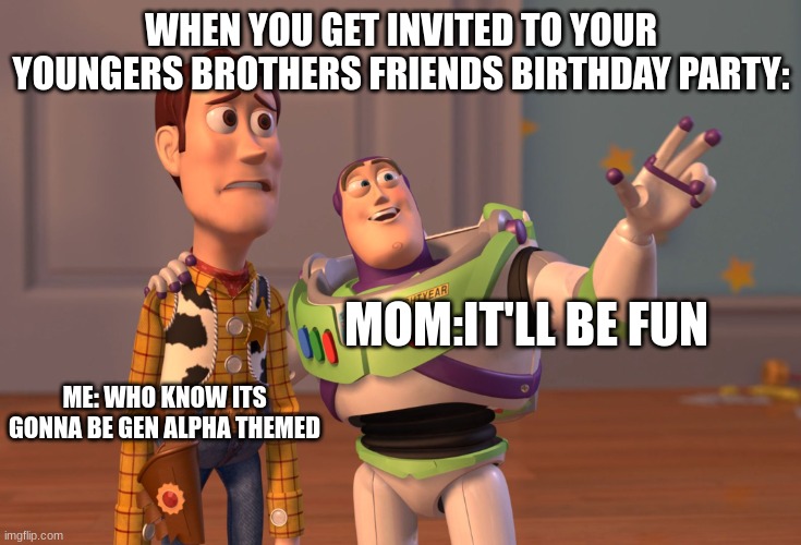 when it happens >:( | WHEN YOU GET INVITED TO YOUR YOUNGERS BROTHERS FRIENDS BIRTHDAY PARTY:; MOM:IT'LL BE FUN; ME: WHO KNOW ITS GONNA BE GEN ALPHA THEMED | image tagged in memes,x x everywhere | made w/ Imgflip meme maker