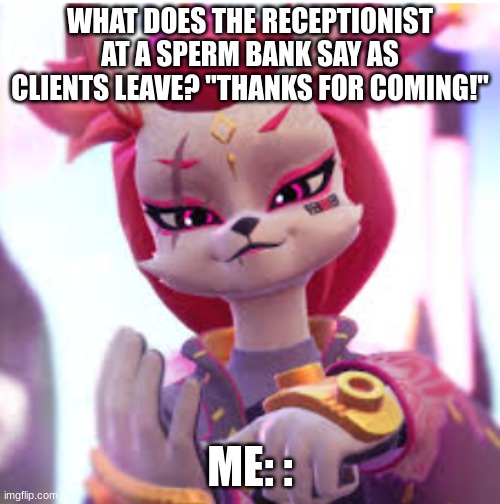 joke | WHAT DOES THE RECEPTIONIST AT A SPERM BANK SAY AS CLIENTS LEAVE? "THANKS FOR COMING!"; ME: : | image tagged in funny memes | made w/ Imgflip meme maker