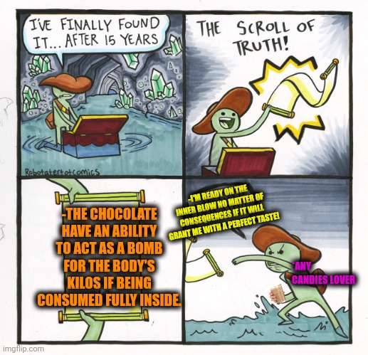 -The boost of increased kilos is here! | -THE CHOCOLATE HAVE AN ABILITY TO ACT AS A BOMB FOR THE BODY'S KILOS IF BEING CONSUMED FULLY INSIDE. -I'M READY ON THE INNER BLOW NO MATTER OF CONSEQUENCES IF IT WILL GRANT ME WITH A PERFECT TASTE! *ANY CANDIES LOVER | image tagged in memes,the scroll of truth,blow up,overweight,chuckie the chocolate lab,sugar rush | made w/ Imgflip meme maker