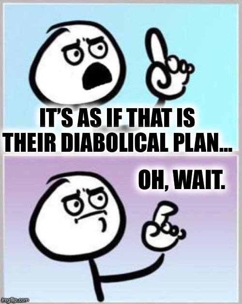 Umm | IT’S AS IF THAT IS THEIR DIABOLICAL PLAN… OH, WAIT. | image tagged in umm | made w/ Imgflip meme maker