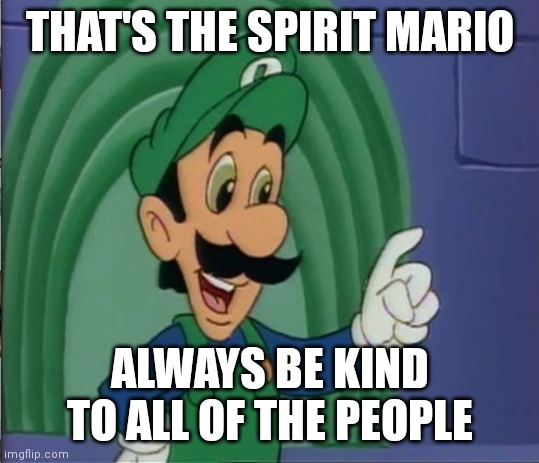 THAT'S THE SPIRIT MARIO ALWAYS BE KIND TO ALL OF THE PEOPLE | image tagged in mama luigi hq | made w/ Imgflip meme maker