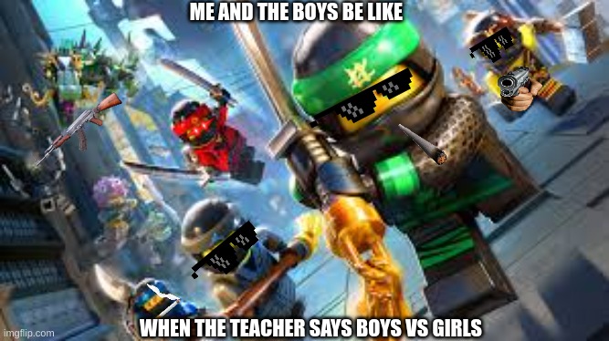 Boys vs girls | ME AND THE BOYS BE LIKE; WHEN THE TEACHER SAYS BOYS VS GIRLS | image tagged in lego ninjago,boys vs girls | made w/ Imgflip meme maker