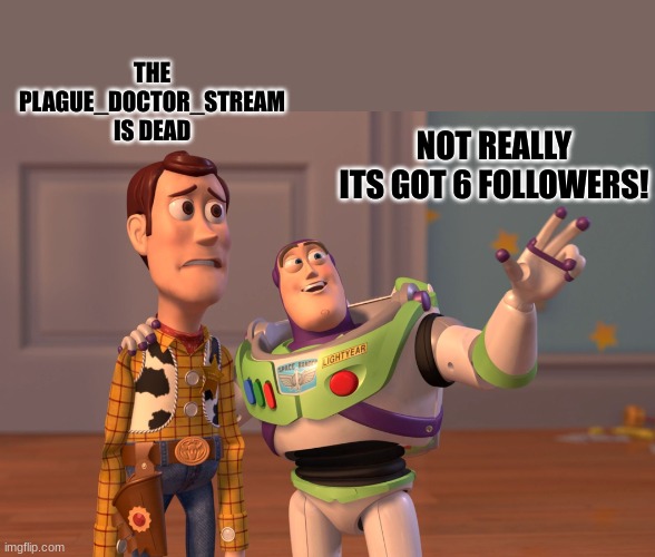 "Look on the bright side woody!" "Where is the bright side" | THE PLAGUE_DOCTOR_STREAM IS DEAD; NOT REALLY ITS GOT 6 FOLLOWERS! | image tagged in memes,x x everywhere,toy story,new stream,too funny,lol so funny | made w/ Imgflip meme maker