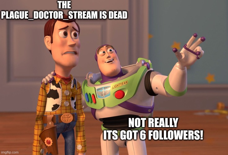 "Look on the bright side woody!" "Where is the bright side, Buzz?" | THE PLAGUE_DOCTOR_STREAM IS DEAD; NOT REALLY ITS GOT 6 FOLLOWERS! | image tagged in memes,x x everywhere | made w/ Imgflip meme maker