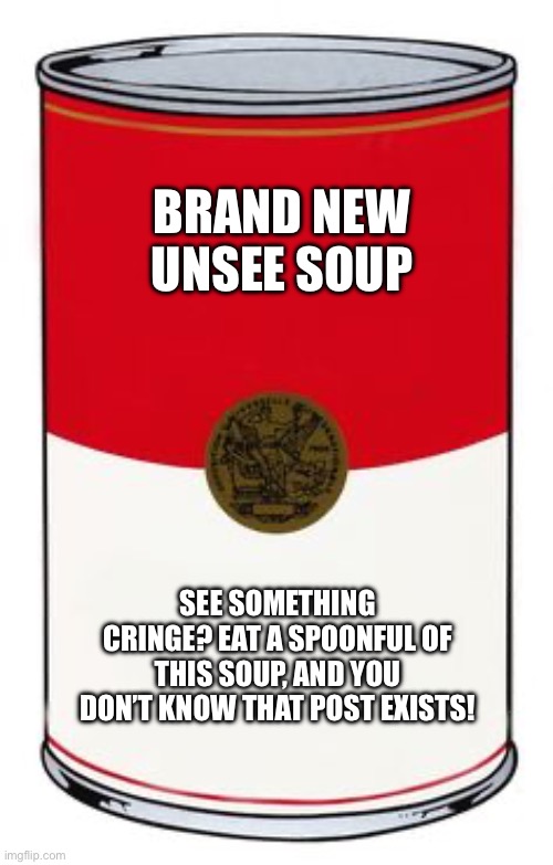 The New Unsee Soup | BRAND NEW UNSEE SOUP; SEE SOMETHING CRINGE? EAT A SPOONFUL OF THIS SOUP, AND YOU DON’T KNOW THAT POST EXISTS! | image tagged in soup can | made w/ Imgflip meme maker