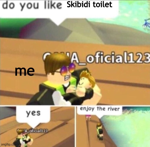 Enjoy The River | Skibidi toilet; me | image tagged in enjoy the river | made w/ Imgflip meme maker