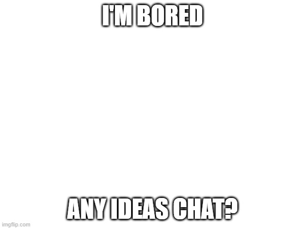 I'M BORED; ANY IDEAS CHAT? | image tagged in e | made w/ Imgflip meme maker