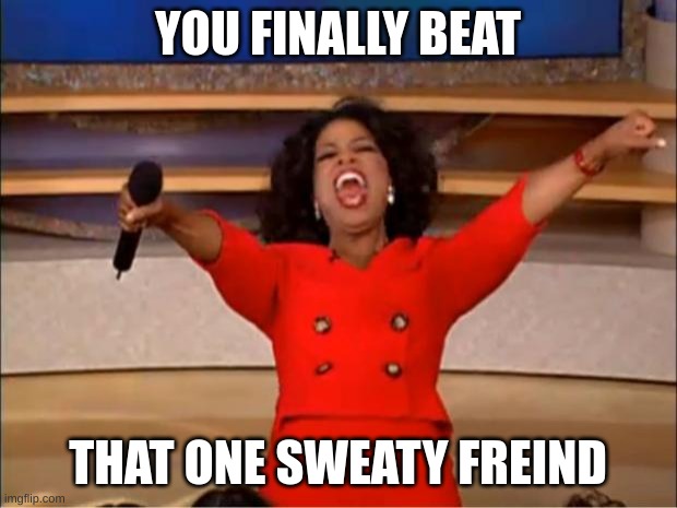 Oprah You Get A | YOU FINALLY BEAT; THAT ONE SWEATY FREIND | image tagged in memes | made w/ Imgflip meme maker