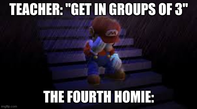 mario homies | TEACHER: "GET IN GROUPS OF 3"; THE FOURTH HOMIE: | image tagged in sad mario | made w/ Imgflip meme maker