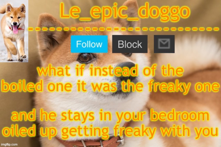 epic doggo's temp back in old fashion | what if instead of the boiled one it was the freaky one; and he stays in your bedroom oiled up getting freaky with you | image tagged in epic doggo's temp back in old fashion | made w/ Imgflip meme maker