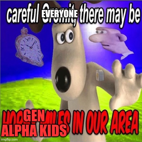 Be careful everyone | EVERYONE; GEN ALPHA KIDS | image tagged in careful gromit there may be horny milfs in our area | made w/ Imgflip meme maker