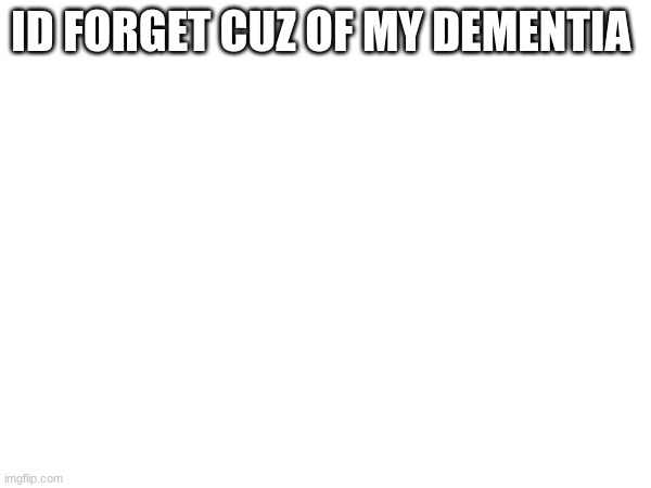 ID FORGET CUZ OF MY DEMENTIA | made w/ Imgflip meme maker
