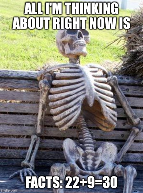 all I'm thinking about right now is facts: 22+9=30 | ALL I'M THINKING ABOUT RIGHT NOW IS; FACTS: 22+9=30 | image tagged in memes,waiting skeleton | made w/ Imgflip meme maker