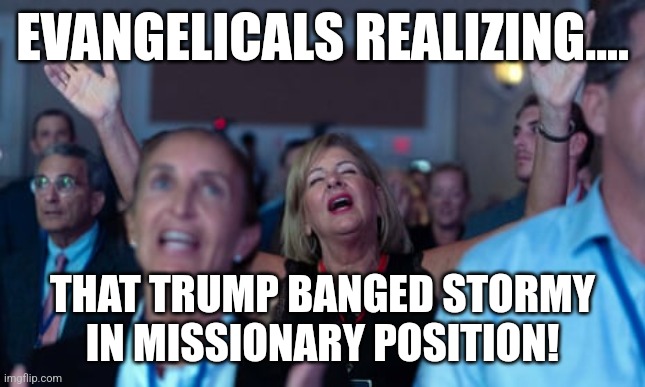 Hypocrite evangelicals | EVANGELICALS REALIZING.... THAT TRUMP BANGED STORMY IN MISSIONARY POSITION! | image tagged in evangelicals,conservative,republican,democrat,trump,maga | made w/ Imgflip meme maker