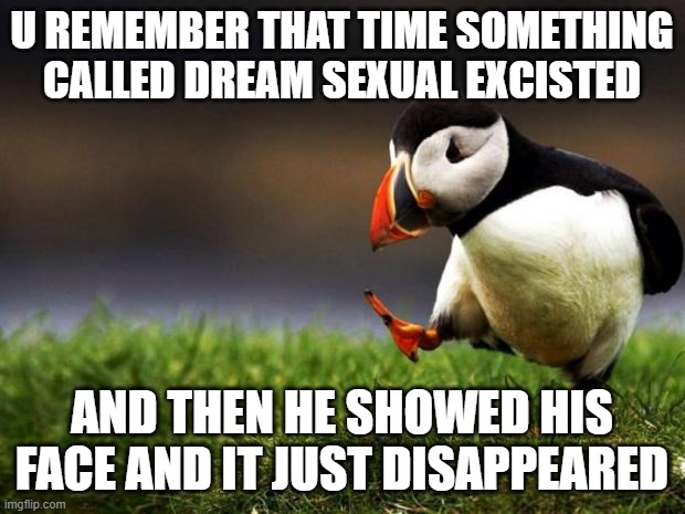 Puffin this smoke | U REMEMBER THAT TIME SOMETHING CALLED DREAM SEXUAL EXCISTED; AND THEN HE SHOWED HIS FACE AND IT JUST DISAPPEARED | image tagged in memes,unpopular opinion puffin,unpopular opinion,drip,based | made w/ Imgflip meme maker