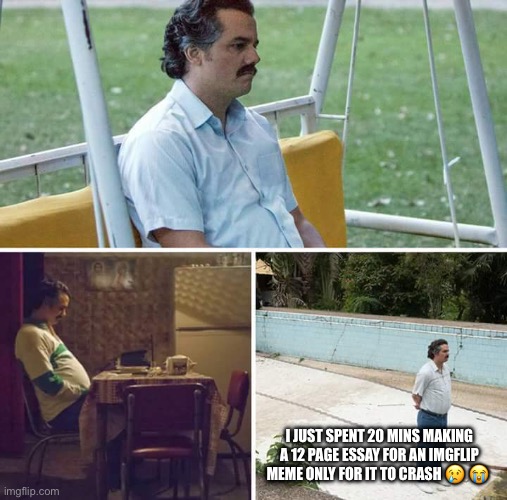 Sad | I JUST SPENT 20 MINS MAKING A 12 PAGE ESSAY FOR AN IMGFLIP MEME ONLY FOR IT TO CRASH 😢 😭 | image tagged in memes,sad pablo escobar | made w/ Imgflip meme maker