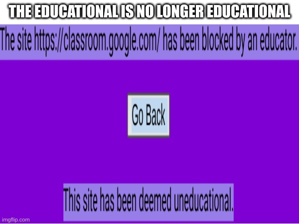 school isnt schooling | THE EDUCATIONAL IS NO LONGER EDUCATIONAL | image tagged in blocked,i hate school | made w/ Imgflip meme maker